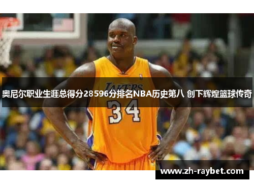 奥尼尔职业生涯总得分28596分排名NBA历史第八 创下辉煌篮球传奇