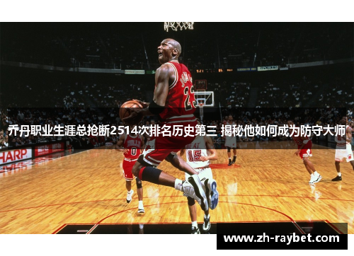 乔丹职业生涯总抢断2514次排名历史第三 揭秘他如何成为防守大师