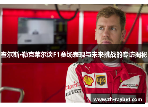 查尔斯·勒克莱尔谈F1赛场表现与未来挑战的专访揭秘