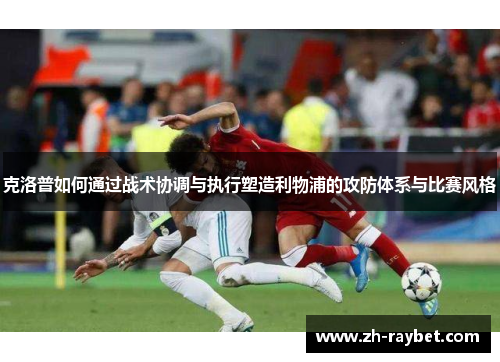 克洛普如何通过战术协调与执行塑造利物浦的攻防体系与比赛风格