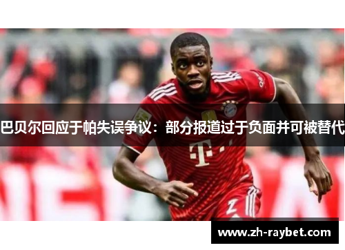 巴贝尔回应于帕失误争议：部分报道过于负面并可被替代