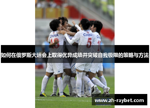 如何在俄罗斯大运会上取得优异成绩并突破自我极限的策略与方法