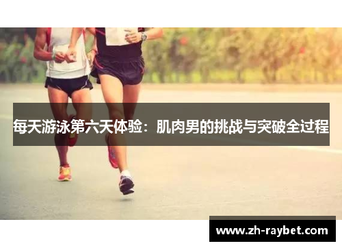 每天游泳第六天体验：肌肉男的挑战与突破全过程