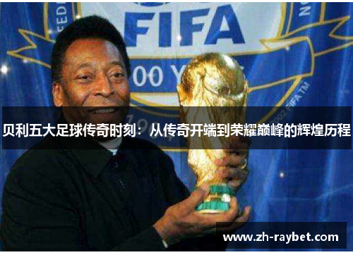 贝利五大足球传奇时刻：从传奇开端到荣耀巅峰的辉煌历程