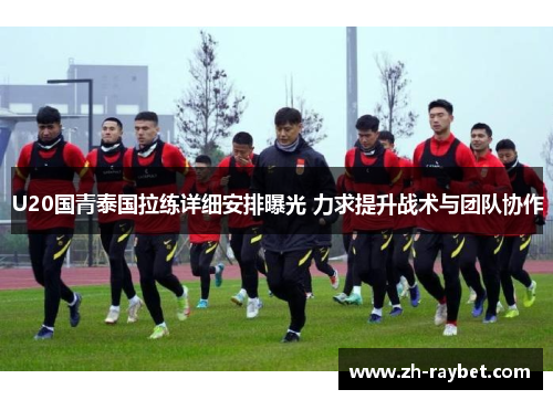 U20国青泰国拉练详细安排曝光 力求提升战术与团队协作