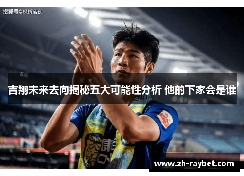 吉翔未来去向揭秘五大可能性分析 他的下家会是谁