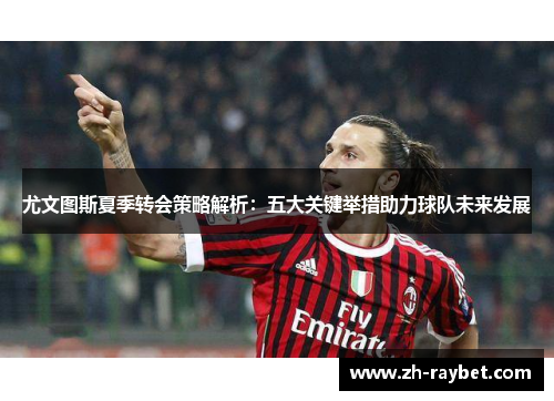 尤文图斯夏季转会策略解析：五大关键举措助力球队未来发展