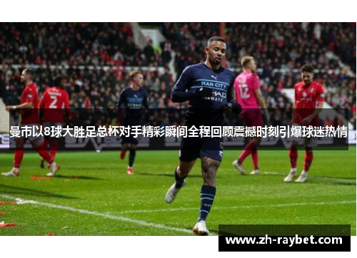 曼市以8球大胜足总杯对手精彩瞬间全程回顾震撼时刻引爆球迷热情