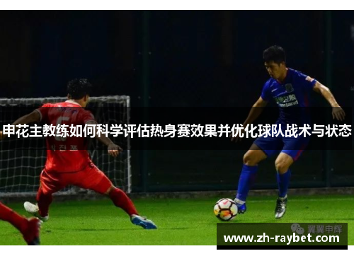 申花主教练如何科学评估热身赛效果并优化球队战术与状态