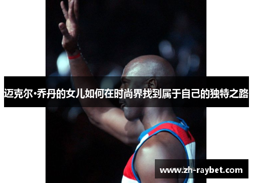 迈克尔·乔丹的女儿如何在时尚界找到属于自己的独特之路