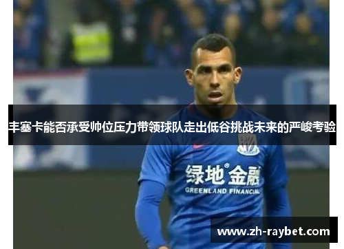 丰塞卡能否承受帅位压力带领球队走出低谷挑战未来的严峻考验