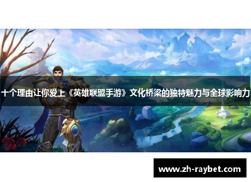 十个理由让你爱上《英雄联盟手游》文化桥梁的独特魅力与全球影响力
