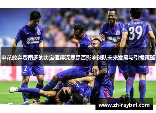 申花放弃费南多的决定值得深思是否影响球队未来发展与引援策略