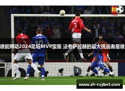 谁能撼动2024足坛MVP宝座 法老萨拉赫的最大挑战者是谁