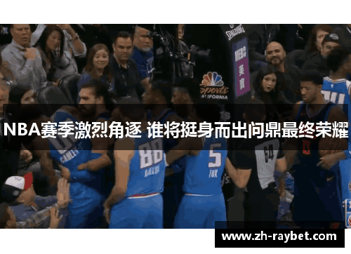 NBA赛季激烈角逐 谁将挺身而出问鼎最终荣耀