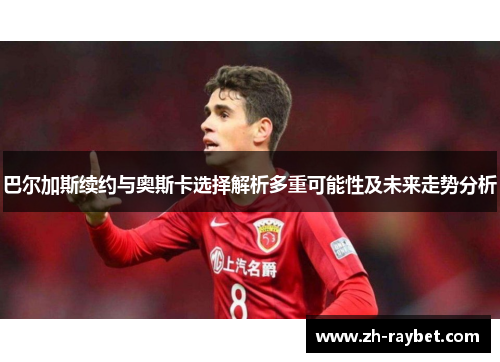 巴尔加斯续约与奥斯卡选择解析多重可能性及未来走势分析