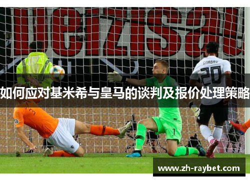 如何应对基米希与皇马的谈判及报价处理策略