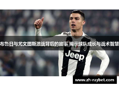 布鲁日与尤文图斯激战背后的故事 揭示球队成长与战术智慧