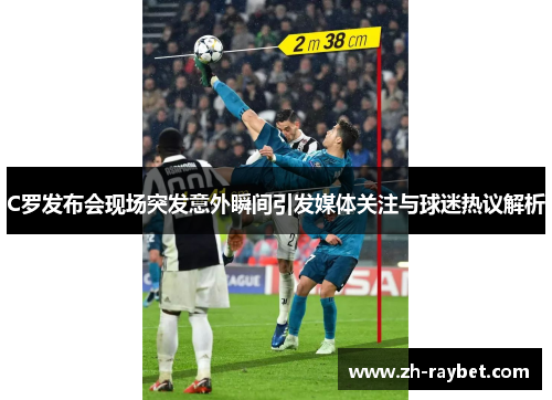 C罗发布会现场突发意外瞬间引发媒体关注与球迷热议解析