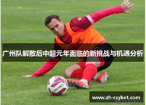 广州队解散后中超元年面临的新挑战与机遇分析