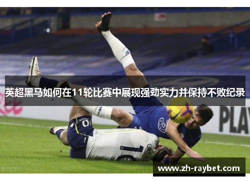 英超黑马如何在11轮比赛中展现强劲实力并保持不败纪录