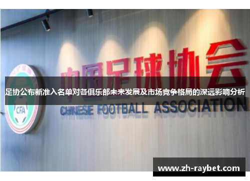 足协公布新准入名单对各俱乐部未来发展及市场竞争格局的深远影响分析