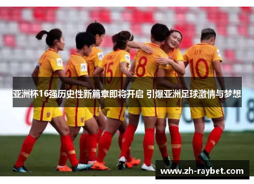 亚洲杯16强历史性新篇章即将开启 引爆亚洲足球激情与梦想