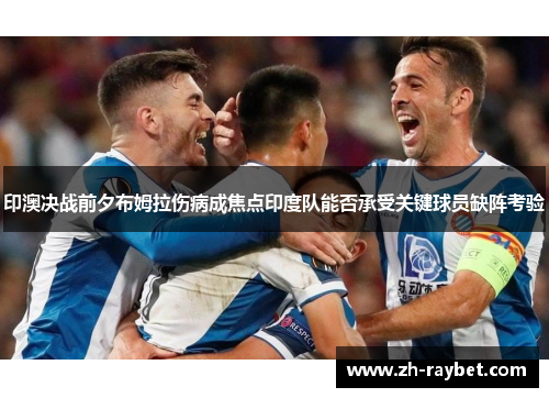 印澳决战前夕布姆拉伤病成焦点印度队能否承受关键球员缺阵考验
