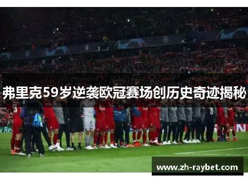 弗里克59岁逆袭欧冠赛场创历史奇迹揭秘