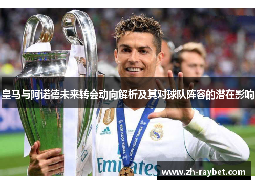 皇马与阿诺德未来转会动向解析及其对球队阵容的潜在影响