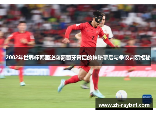2002年世界杯韩国逆袭葡萄牙背后的神秘幕后与争议判罚揭秘