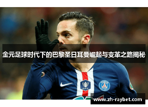 金元足球时代下的巴黎圣日耳曼崛起与变革之路揭秘