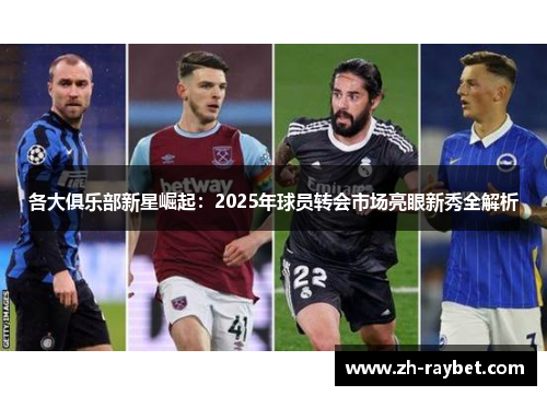 各大俱乐部新星崛起：2025年球员转会市场亮眼新秀全解析