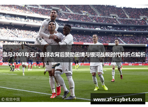 皇马2001年无广告球衣背后赞助困境与银河战舰时代转折点解析