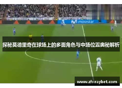 探秘莫德里奇在球场上的多面角色与中场位置奥秘解析