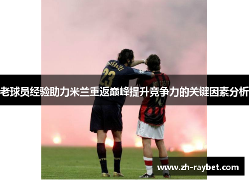 老球员经验助力米兰重返巅峰提升竞争力的关键因素分析