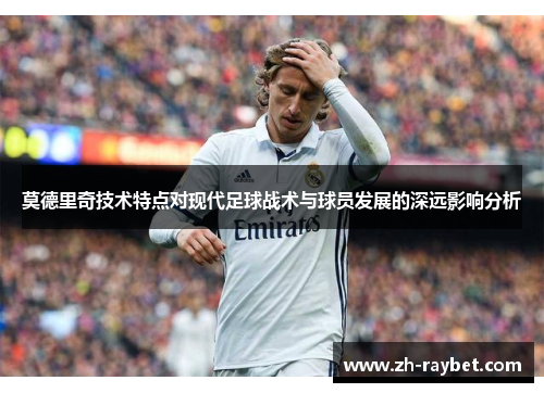 莫德里奇技术特点对现代足球战术与球员发展的深远影响分析