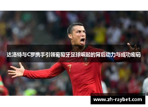 达洛特与C罗携手引领葡萄牙足球崛起的背后动力与成功密码