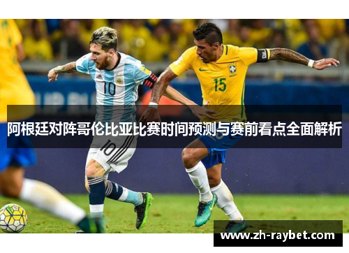阿根廷对阵哥伦比亚比赛时间预测与赛前看点全面解析