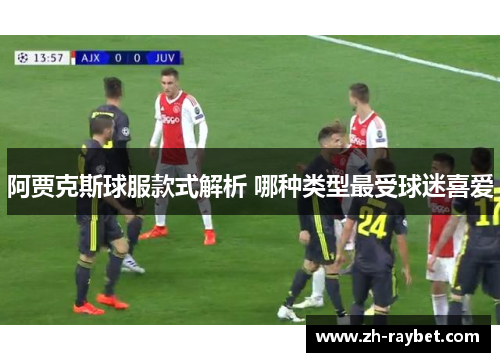 阿贾克斯球服款式解析 哪种类型最受球迷喜爱