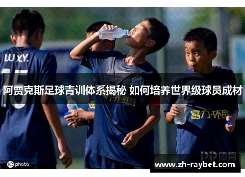 阿贾克斯足球青训体系揭秘 如何培养世界级球员成材