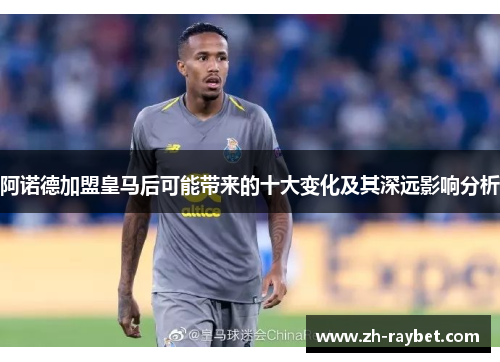 阿诺德加盟皇马后可能带来的十大变化及其深远影响分析