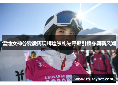 雪地女神谷爱凌再现辉煌崇礼站夺冠引领冬奥新风潮